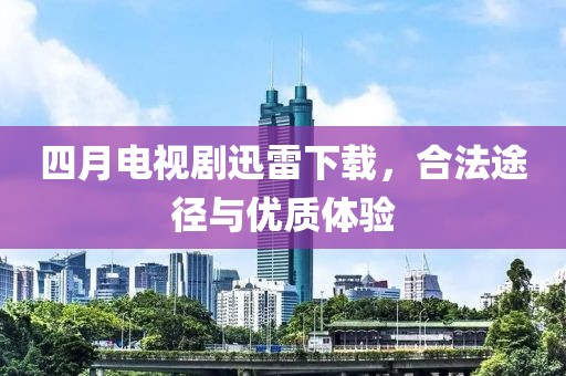 四月电视剧迅雷下载，合法途径与优质体验