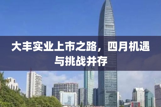 大丰实业上市之路，四月机遇与挑战并存