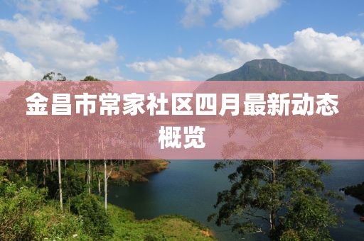 金昌市常家社区四月最新动态概览