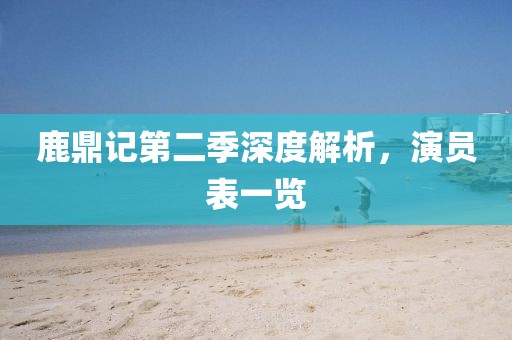 鹿鼎记第二季深度解析，演员表一览