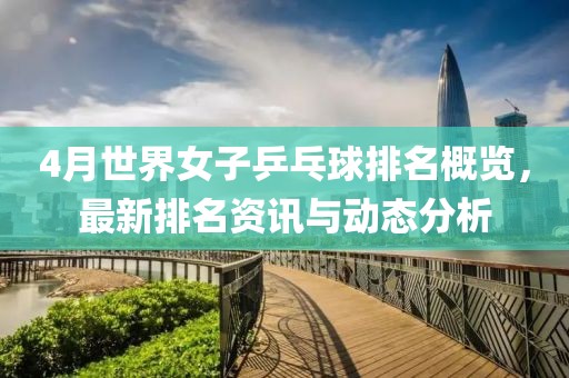 4月世界女子乒乓球排名概览，最新排名资讯与动态分析
