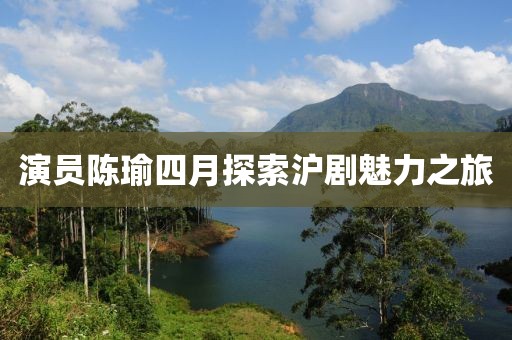 演员陈瑜四月探索沪剧魅力之旅