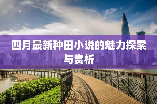 四月最新种田小说的魅力探索与赏析