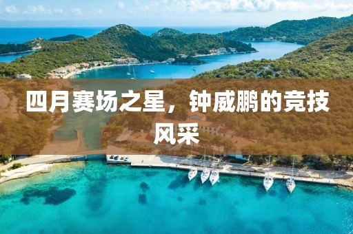 四月赛场之星，钟威鹏的竞技风采