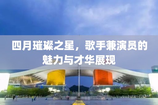 四月璀璨之星，歌手兼演员的魅力与才华展现