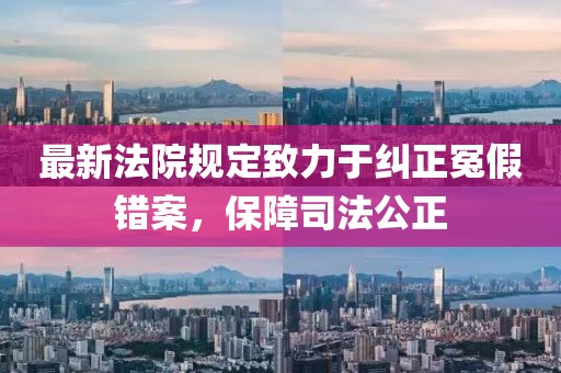 最新法院规定致力于纠正冤假错案，保障司法公正
