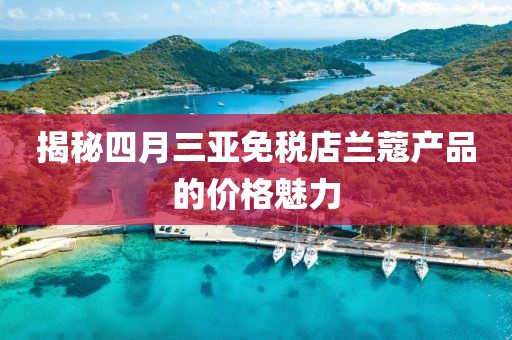 揭秘四月三亚免税店兰蔻产品的价格魅力