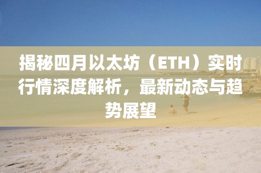 揭秘四月以太坊（ETH）实时行情深度解析，最新动态与趋势展望