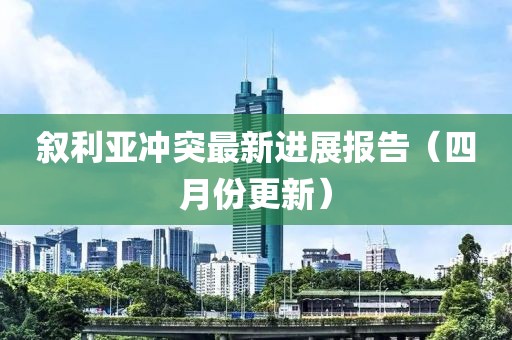 叙利亚冲突最新进展报告（四月份更新）