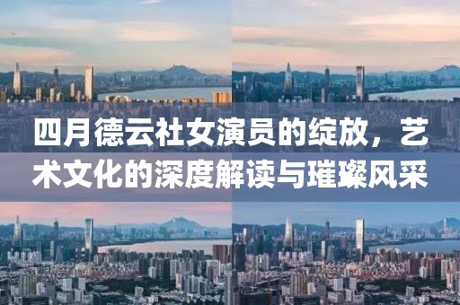 四月德云社女演员的绽放，艺术文化的深度解读与璀璨风采