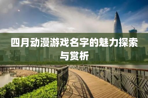 四月动漫游戏名字的魅力探索与赏析