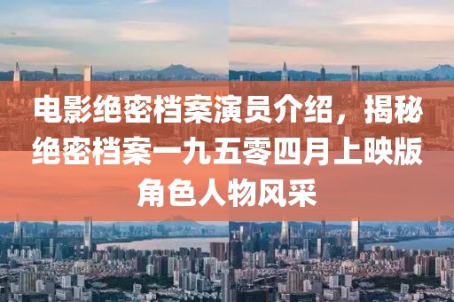 电影绝密档案演员介绍，揭秘绝密档案一九五零四月上映版角色人物风采