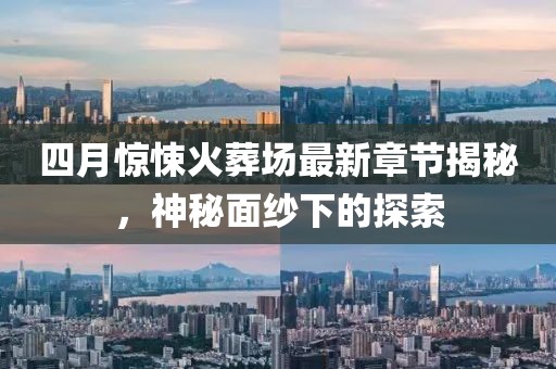 四月惊悚火葬场最新章节揭秘，神秘面纱下的探索