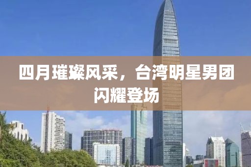 四月璀璨风采，台湾明星男团闪耀登场