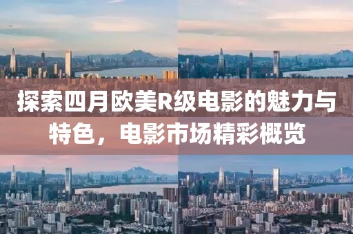 探索四月欧美R级电影的魅力与特色，电影市场精彩概览