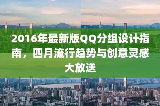2016年最新版QQ分组设计指南，四月流行趋势与创意灵感大放送