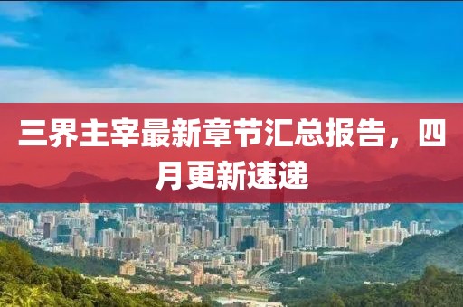 三界主宰最新章节汇总报告，四月更新速递