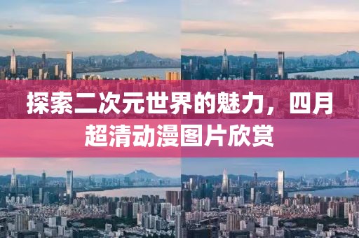 探索二次元世界的魅力，四月超清动漫图片欣赏