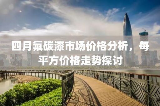 四月氟碳漆市场价格分析，每平方价格走势探讨