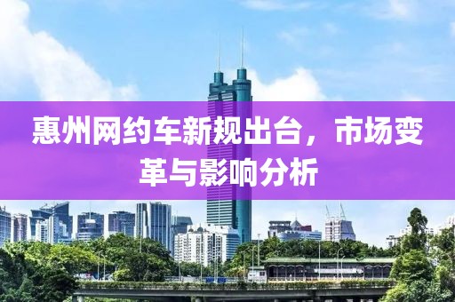 惠州网约车新规出台，市场变革与影响分析