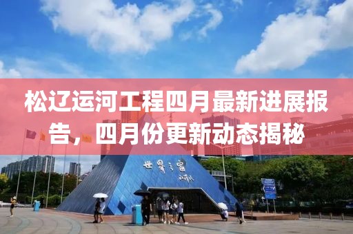 松辽运河工程四月最新进展报告，四月份更新动态揭秘