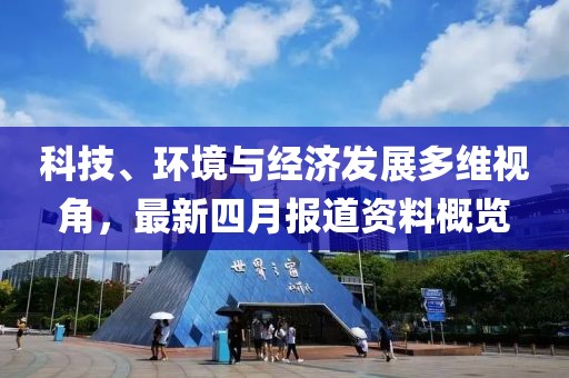 科技、环境与经济发展多维视角，最新四月报道资料概览