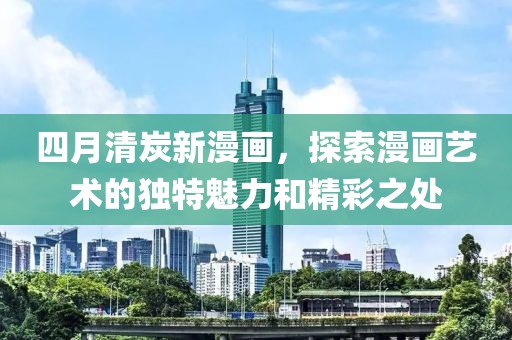 四月清炭新漫画，探索漫画艺术的独特魅力和精彩之处