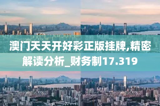 澳门天天开好彩正版挂牌,精密解读分析_财务制17.319