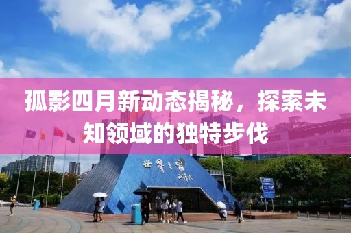 孤影四月新动态揭秘，探索未知领域的独特步伐