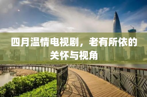 四月温情电视剧，老有所依的关怀与视角