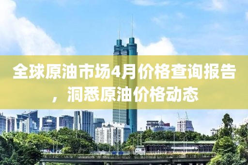 全球原油市场4月价格查询报告，洞悉原油价格动态