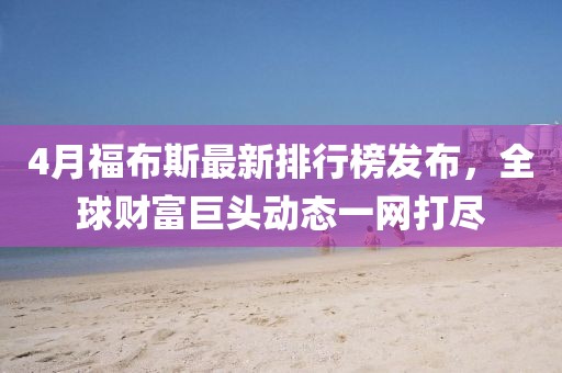 4月福布斯最新排行榜发布，全球财富巨头动态一网打尽