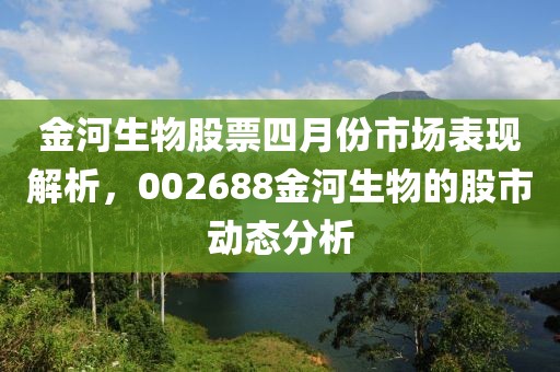 金河生物股票四月份市场表现解析，002688金河生物的股市动态分析