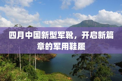 四月中国新型军靴，开启新篇章的军用鞋履