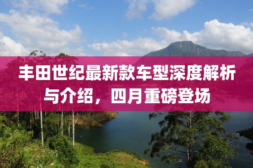 丰田世纪最新款车型深度解析与介绍，四月重磅登场