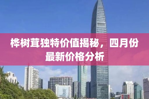 桦树茸独特价值揭秘，四月份最新价格分析