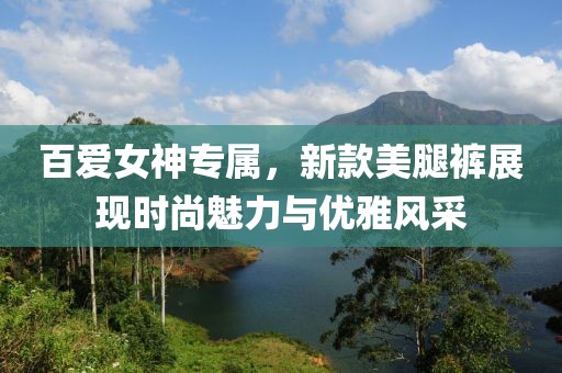 百爱女神专属，新款美腿裤展现时尚魅力与优雅风采