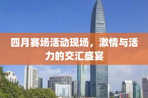 四月赛场活动现场，激情与活力的交汇盛宴