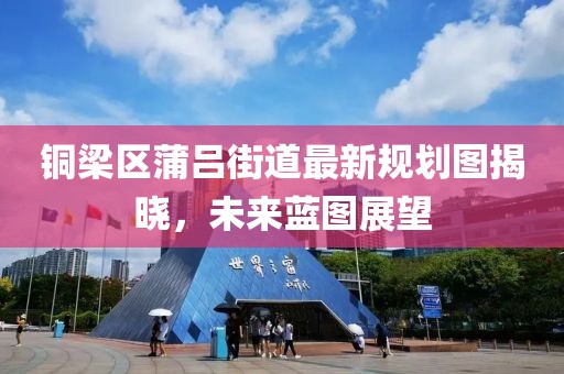 铜梁区蒲吕街道最新规划图揭晓，未来蓝图展望