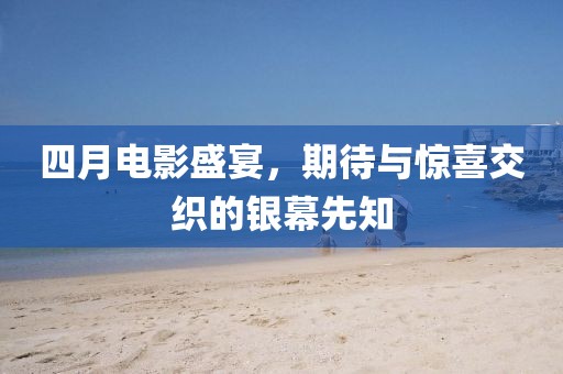 四月电影盛宴，期待与惊喜交织的银幕先知