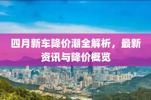 四月新车降价潮全解析，最新资讯与降价概览