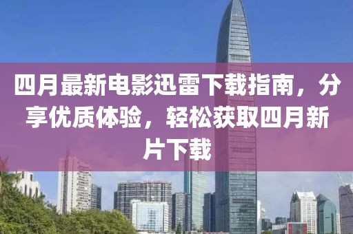 四月最新电影迅雷下载指南，分享优质体验，轻松获取四月新片下载