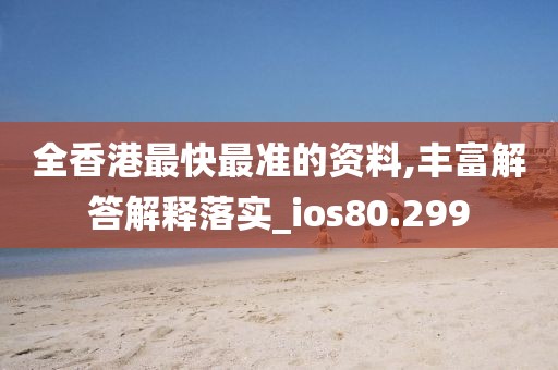 全香港最快最准的资料,丰富解答解释落实_ios80.299