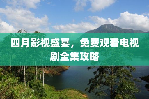 四月影视盛宴，免费观看电视剧全集攻略
