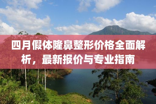 四月假体隆鼻整形价格全面解析，最新报价与专业指南