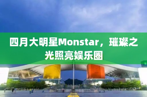 四月大明星Monstar，璀璨之光照亮娱乐圈