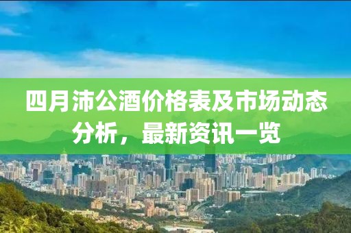 四月沛公酒价格表及市场动态分析，最新资讯一览