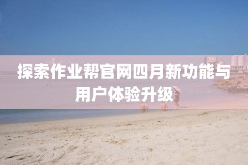 探索作业帮官网四月新功能与用户体验升级