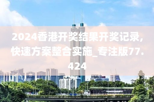 2024香港开奖结果开奖记录,快速方案整合实施_专注版77.424