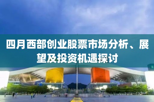 四月西部创业股票市场分析、展望及投资机遇探讨
